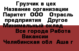 Грузчик в цех › Название организации ­ Паритет, ООО › Отрасль предприятия ­ Другое › Минимальный оклад ­ 23 000 - Все города Работа » Вакансии   . Челябинская обл.,Аша г.